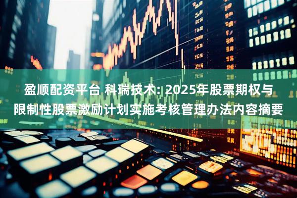 盈顺配资平台 科瑞技术: 2025年股票期权与限制性股票激励计划实施考核管理办法内容摘要