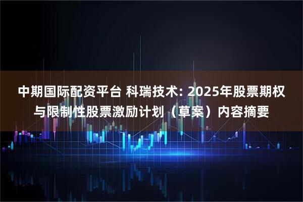中期国际配资平台 科瑞技术: 2025年股票期权与限制性股票激励计划（草案）内容摘要