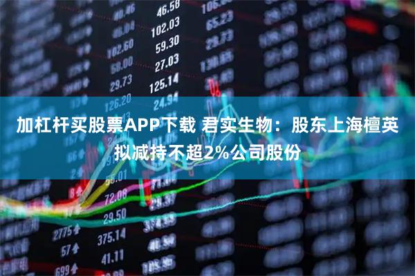 加杠杆买股票APP下载 君实生物：股东上海檀英拟减持不超2%公司股份