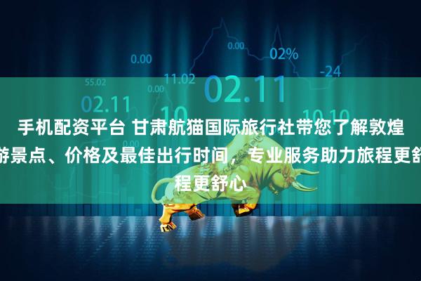 手机配资平台 甘肃航猫国际旅行社带您了解敦煌旅游景点、价格及最佳出行时间，专业服务助力旅程更舒心