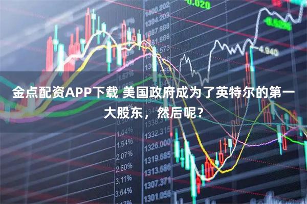 金点配资APP下载 美国政府成为了英特尔的第一大股东，然后呢？