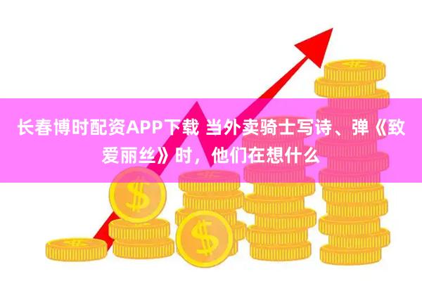 长春博时配资APP下载 当外卖骑士写诗、弹《致爱丽丝》时，他们在想什么