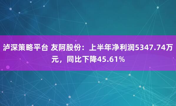 泸深策略平台 友阿股份：上半年净利润5347.74万元，同比下降45.61%