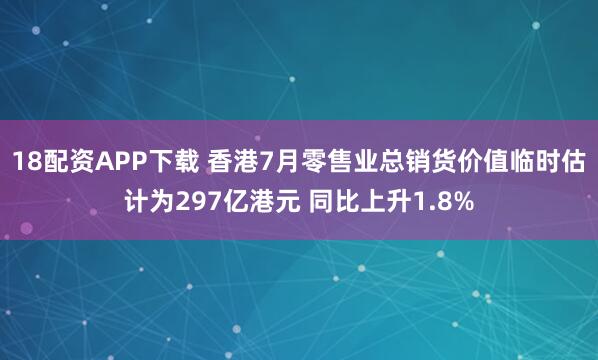 18配资APP下载 香港7月零售业总销货价值临时估计为297亿港元 同比上升1.8%