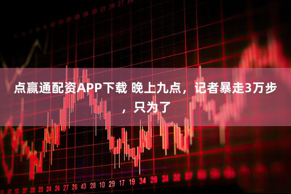 点赢通配资APP下载 晚上九点，记者暴走3万步，只为了