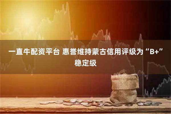 一直牛配资平台 惠誉维持蒙古信用评级为“B+”稳定级
