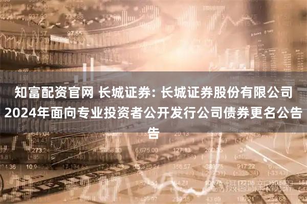 知富配资官网 长城证券: 长城证券股份有限公司2024年面向专业投资者公开发行公司债券更名公告