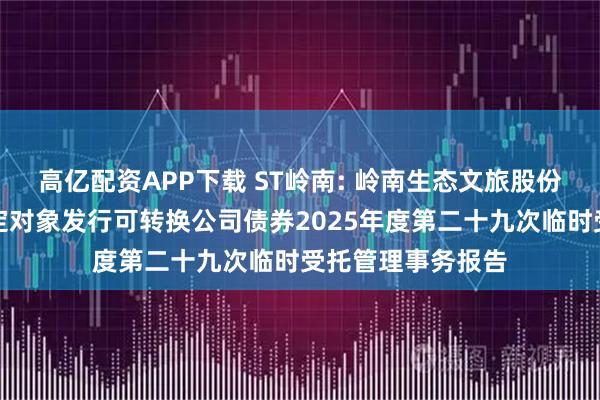 高亿配资APP下载 ST岭南: 岭南生态文旅股份有限公司向不特定对象发行可转换公司债券2025年度第二十九次临时受托管理事务报告