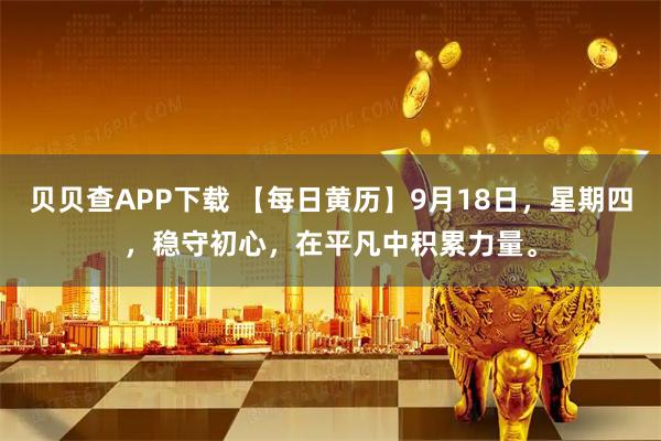 贝贝查APP下载 【每日黄历】9月18日，星期四，稳守初心，在平凡中积累力量。