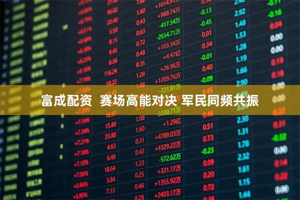 富成配资  赛场高能对决 军民同频共振