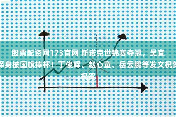 股票配资网173官网 斯诺克世锦赛夺冠，吴宜泽身披国旗捧杯！丁俊晖、赵心童、岳云鹏等发文祝贺