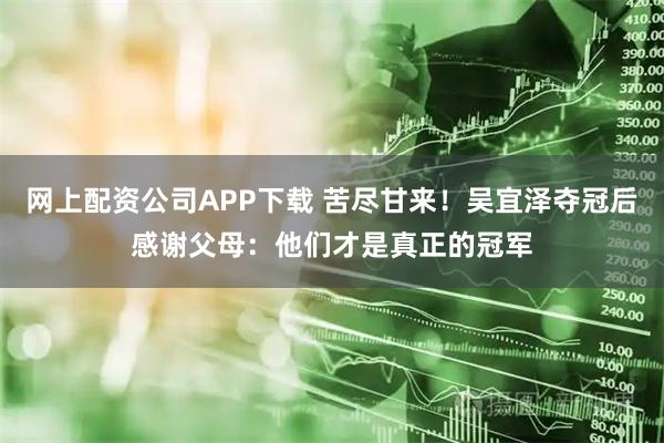 网上配资公司APP下载 苦尽甘来！吴宜泽夺冠后感谢父母：他们才是真正的冠军
