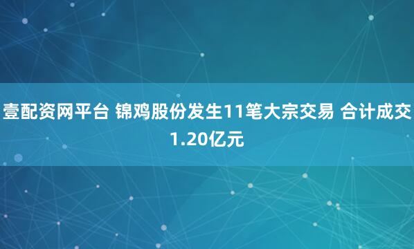壹配资网平台 锦鸡股份发生11笔大宗交易 合计成交1.20亿元