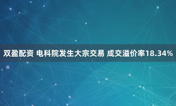 双盈配资 电科院发生大宗交易 成交溢价率18.34%
