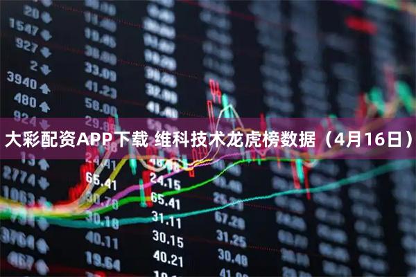 大彩配资APP下载 维科技术龙虎榜数据（4月16日）